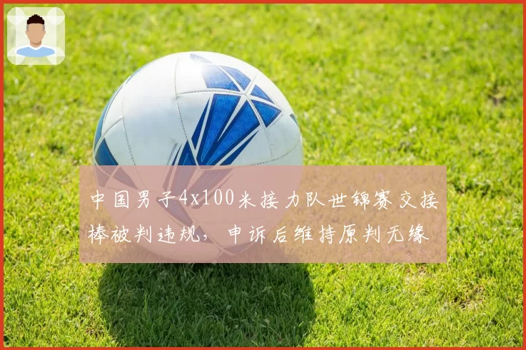 中国男子4x100米接力队世锦赛交接棒被判违规,申诉后维持原判无缘决赛
