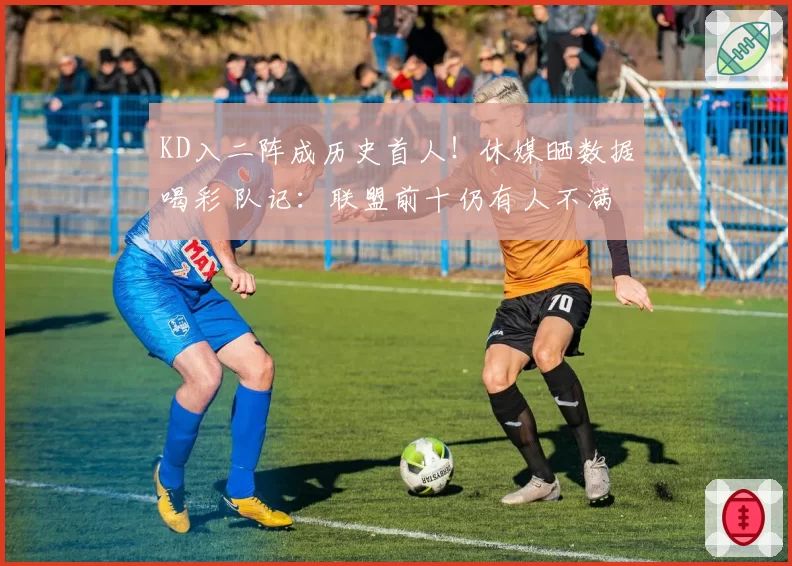 KD入二阵成历史首人！休媒晒数据喝彩 队记：联盟前十仍有人不满
