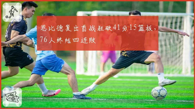 恩比德复出首战狂砍41分15篮板，76人终结四连败