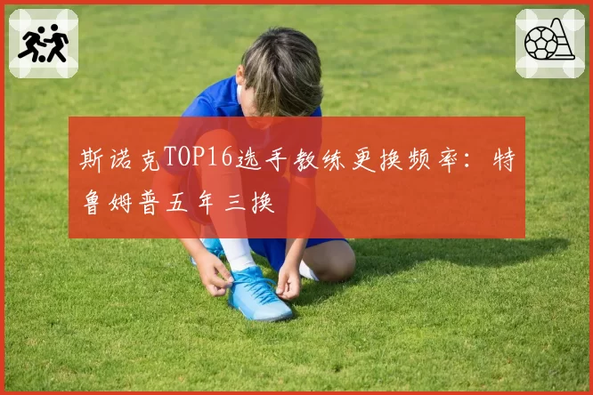 斯诺克TOP16选手教练更换频率：特鲁姆普五年三换