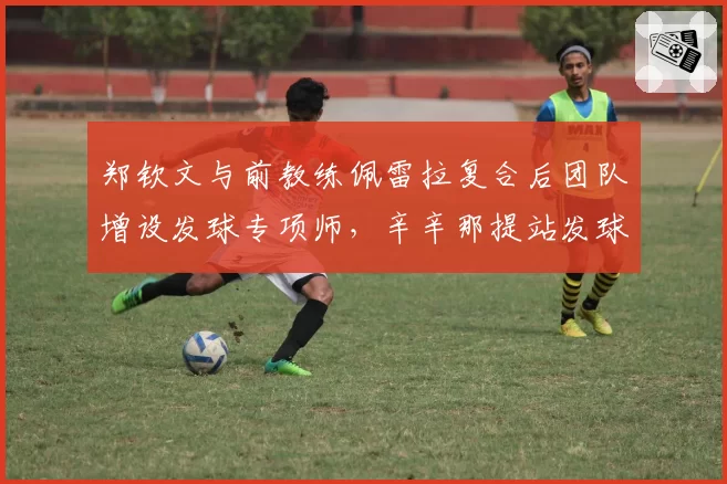 郑钦文与前教练佩雷拉复合后团队增设发球专项师，辛辛那提站发球时速均值提升7公里