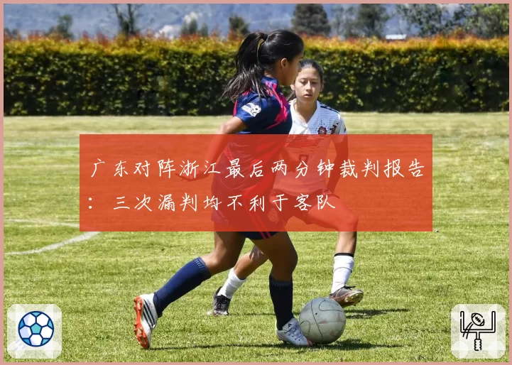 广东对阵浙江最后两分钟裁判报告：三次漏判均不利于客队