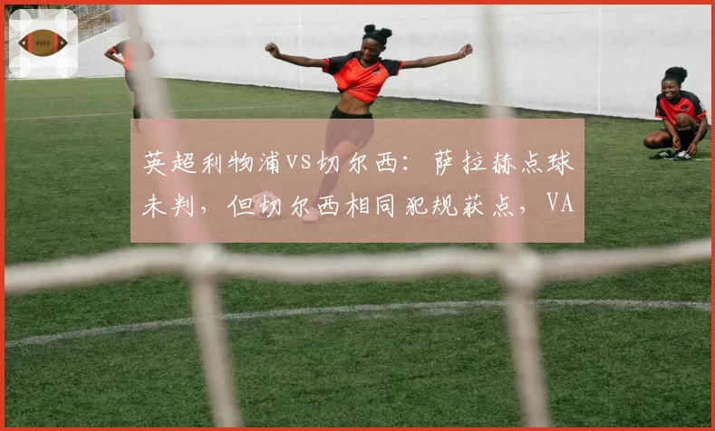 英超利物浦vs切尔西：萨拉赫点球未判，但切尔西相同犯规获点，VAR使用尺度不一__br_