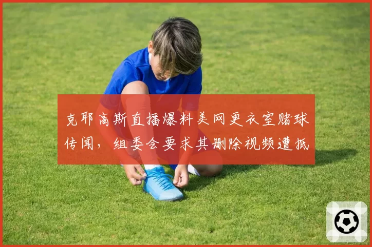 克耶高斯直播爆料美网更衣室赌球传闻，组委会要求其删除视频遭抵制