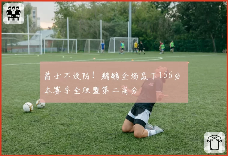 爵士不设防！鹈鹕全场轰下156分 本赛季全联盟第二高分