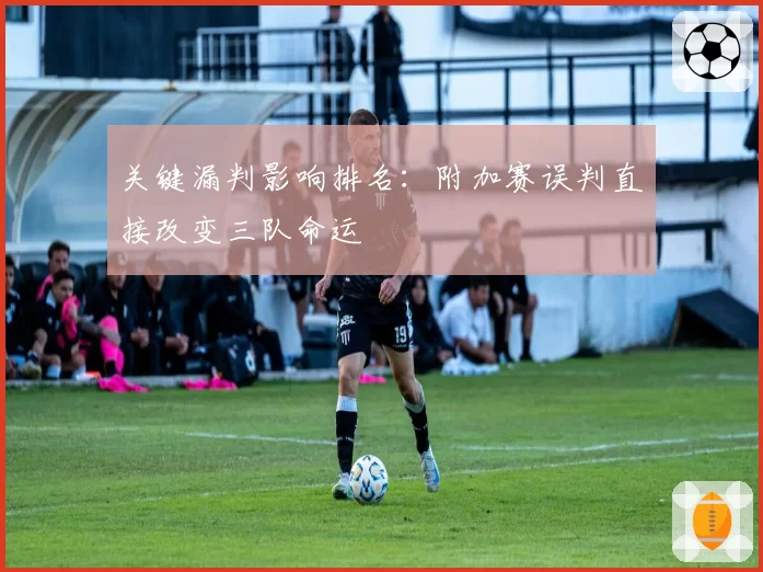 关键漏判影响排名：附加赛误判直接改变三队命运