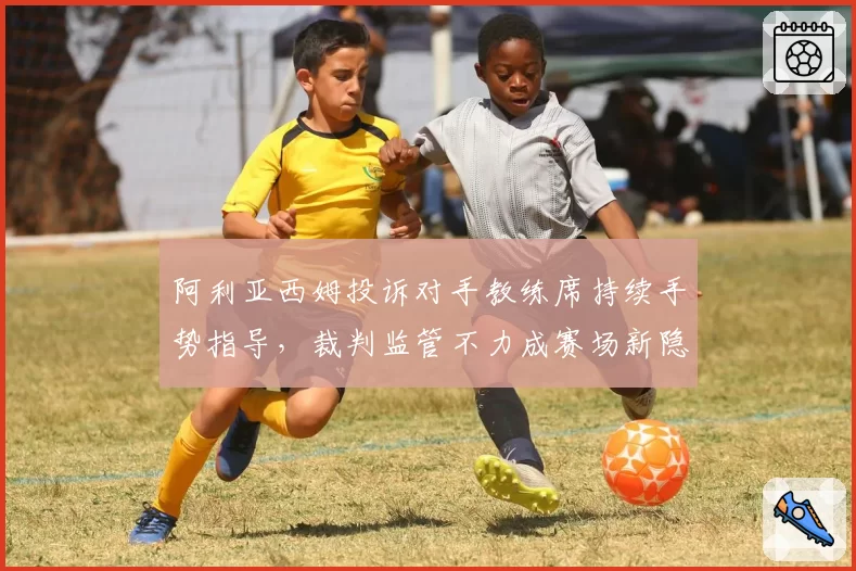 阿利亚西姆投诉对手教练席持续手势指导，裁判监管不力成赛场新隐患？