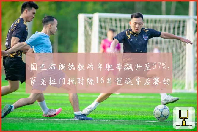 国王布朗执教两年胜率飙升至57%，萨克拉门托时隔16年重返季后赛的隐藏数据