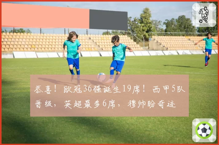 恭喜！欧冠36强诞生19席！西甲5队晋级，英超最多6席，穆帅盼奇迹