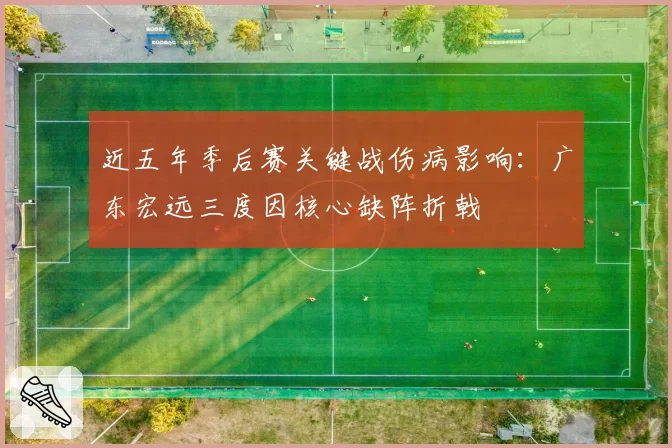 近五年季后赛关键战伤病影响:广东宏远三度因核心缺阵折戟