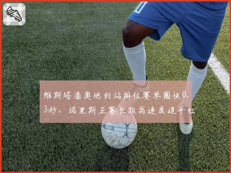 维斯塔潘奥地利站排位赛单圈快0.3秒，诺里斯正赛长距离速度追平红牛