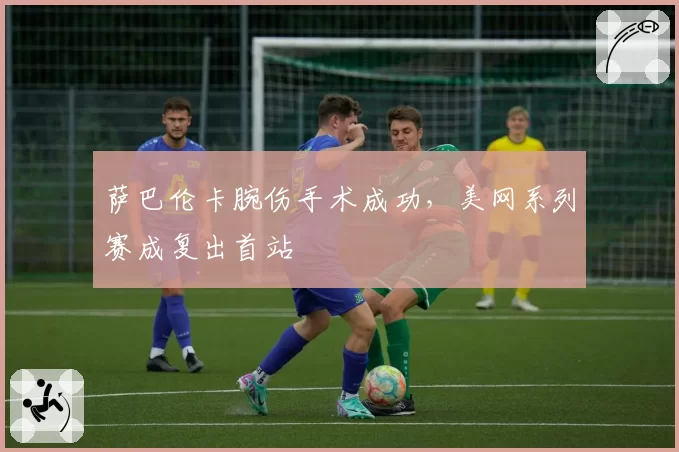 萨巴伦卡腕伤手术成功，美网系列赛成复出首站