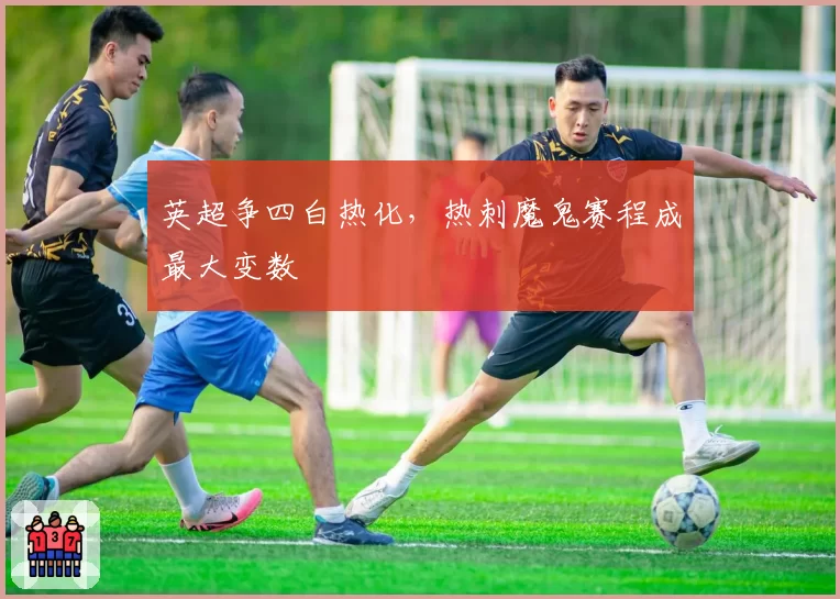 英超争四白热化，热刺魔鬼赛程成最大变数