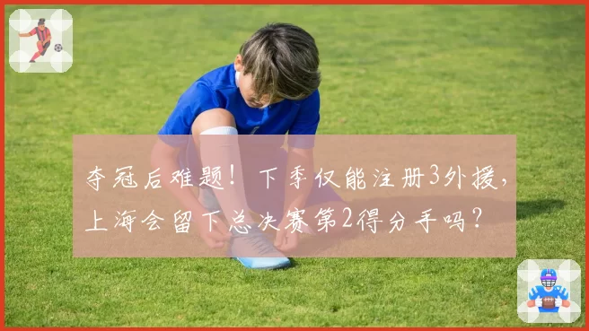 夺冠后难题！下季仅能注册3外援，上海会留下总决赛第2得分手吗？