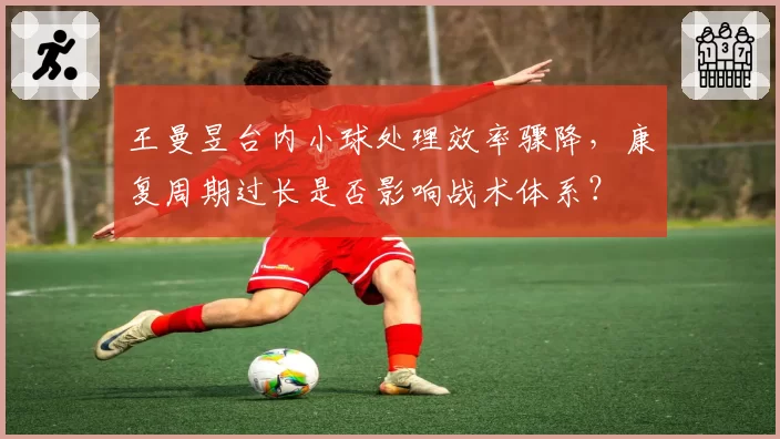 王曼昱台内小球处理效率骤降，康复周期过长是否影响战术体系？