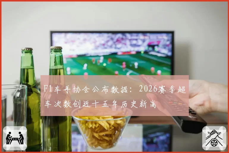 F1车手协会公布数据：2026赛季超车次数创近十五年历史新高