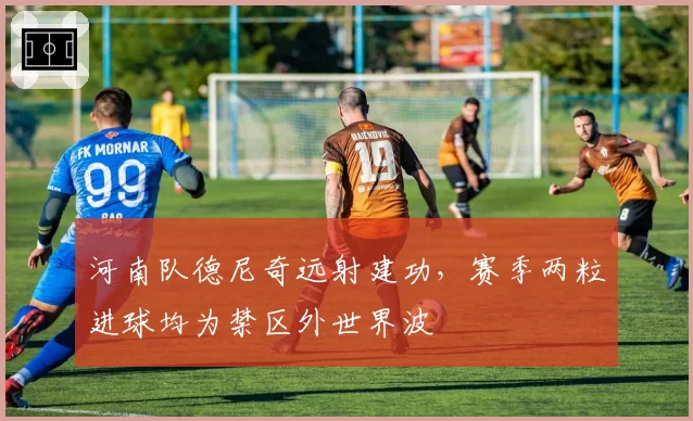 河南队德尼奇远射建功,赛季两粒进球均为禁区外世界波