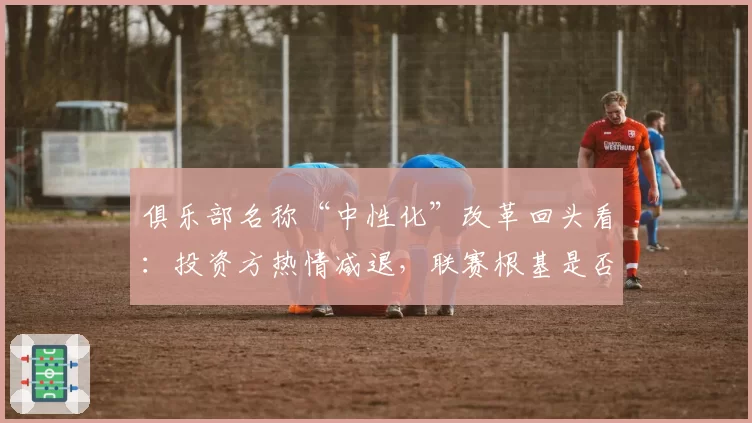 俱乐部名称“中性化”改革回头看：投资方热情减退，联赛根基是否动摇？