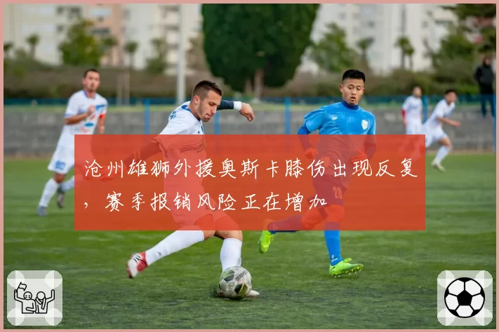 沧州雄狮外援奥斯卡膝伤出现反复，赛季报销风险正在增加