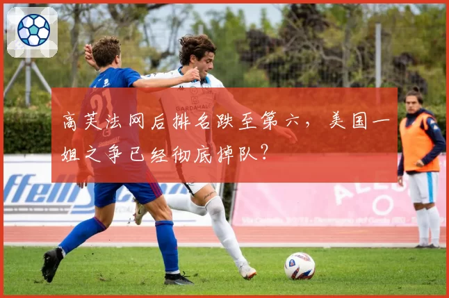 高芙法网后排名跌至第六，美国一姐之争已经彻底掉队？