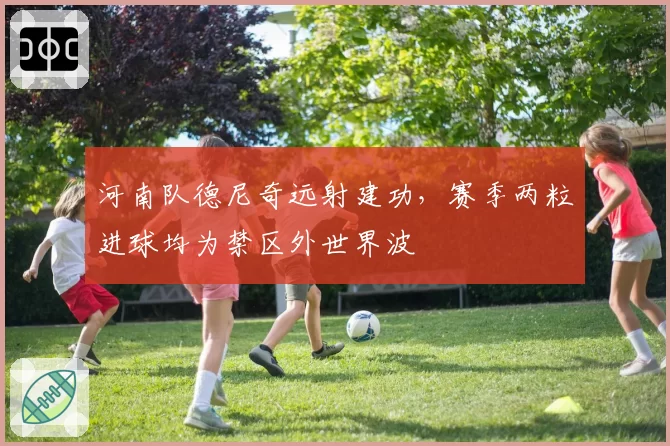 河南队德尼奇远射建功,赛季两粒进球均为禁区外世界波