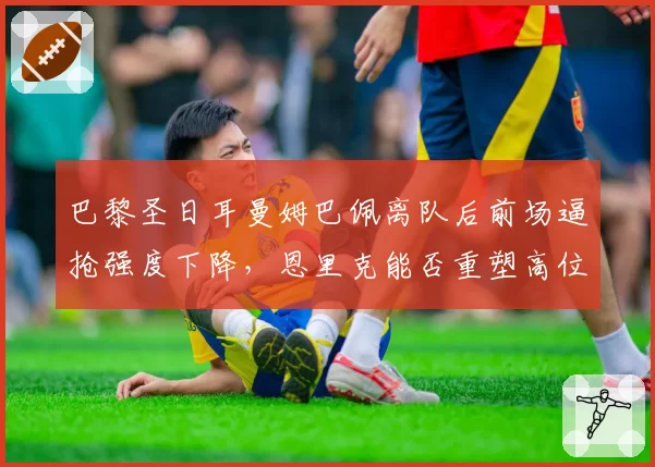 巴黎圣日耳曼姆巴佩离队后前场逼抢强度下降,恩里克能否重塑高位压迫体系?