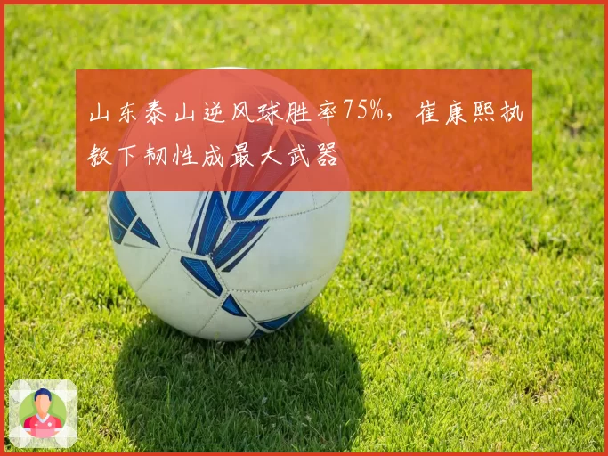 山东泰山逆风球胜率75%，崔康熙执教下韧性成最大武器