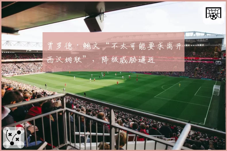 贾罗德·鲍文“不太可能要求离开西汉姆联”，降级威胁逼近