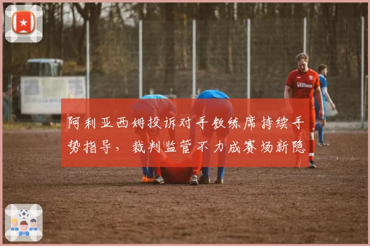 阿利亚西姆投诉对手教练席持续手势指导，裁判监管不力成赛场新隐患？