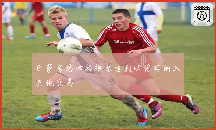 巴萨考虑回购维尔吉利以将其纳入其他交易