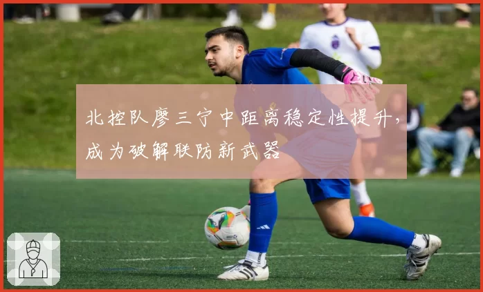 北控队廖三宁中距离稳定性提升,成为破解联防新武器