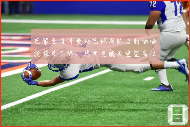 巴黎圣日耳曼姆巴佩离队后前场逼抢强度下降,恩里克能否重塑高位压迫体系?