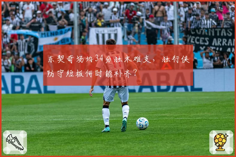东契奇场均34分独木难支，独行侠防守短板何时能补齐？