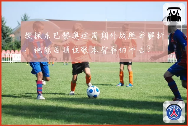 樊振东巴黎奥运周期外战胜率解析，他能否顶住张本智和的冲击？