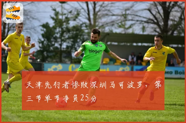 天津先行者惨败深圳马可波罗,第三节单节净负25分