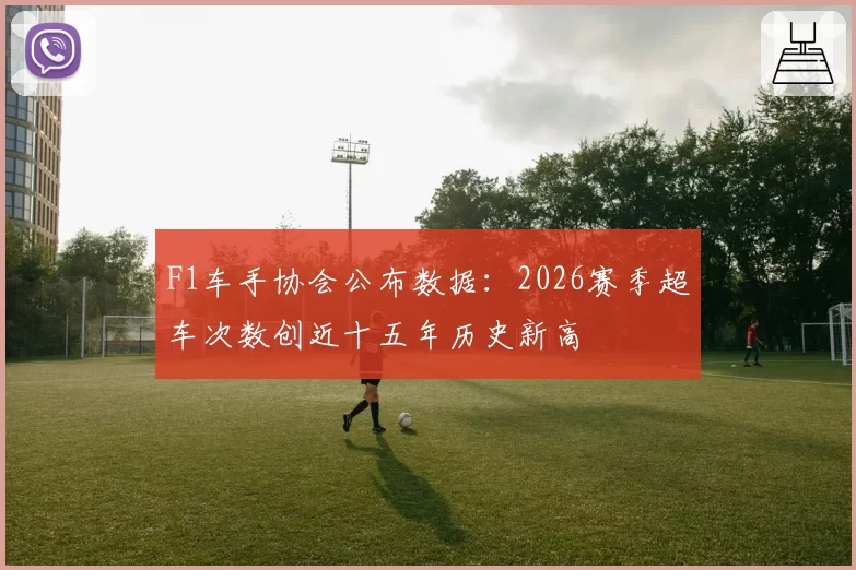 F1车手协会公布数据:2026赛季超车次数创近十五年历史新高