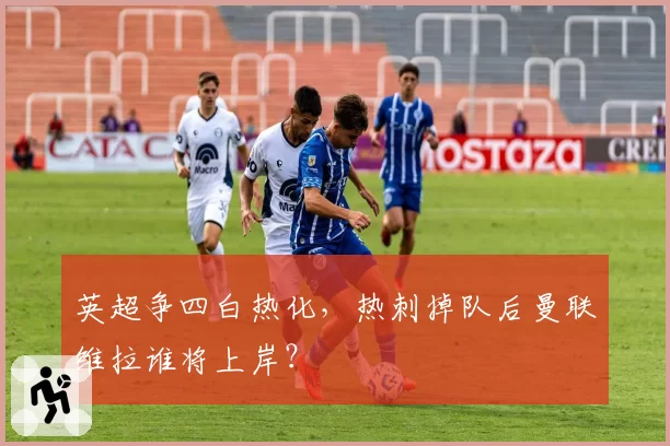 英超争四白热化,热刺掉队后曼联维拉谁将上岸?