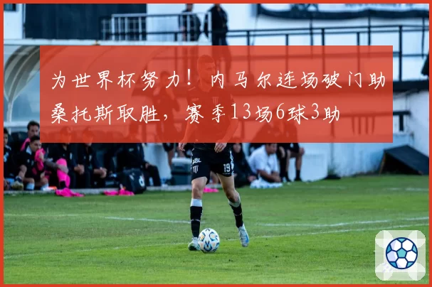 为世界杯努力！内马尔连场破门助桑托斯取胜，赛季13场6球3助