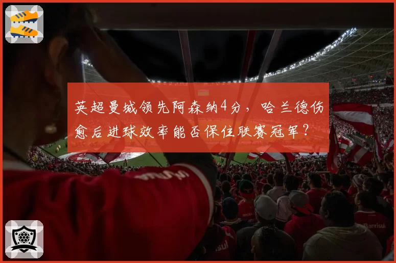 英超曼城领先阿森纳4分，哈兰德伤愈后进球效率能否保住联赛冠军？