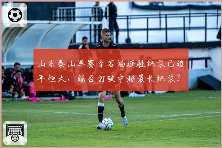 山东泰山单赛季客场连胜纪录已追平恒大,能否打破中超最长纪录?