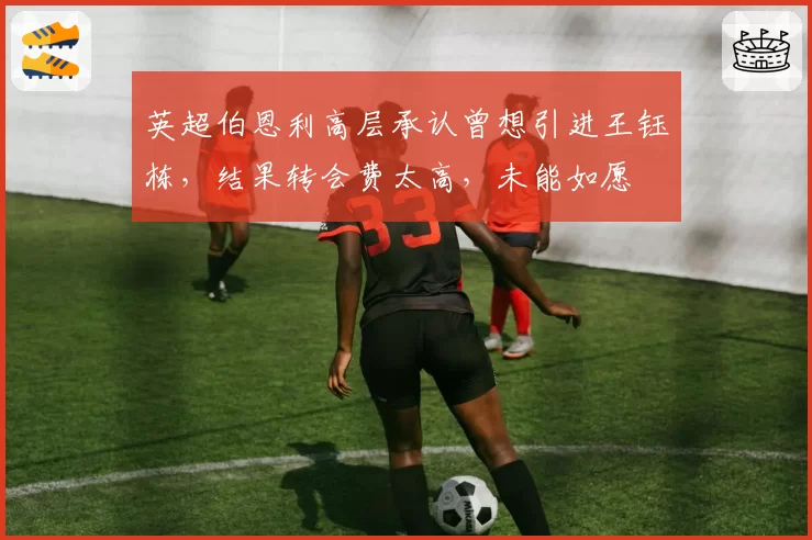 英超伯恩利高层承认曾想引进王钰栋,结果转会费太高,未能如愿