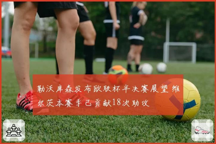 勒沃库森发布欧联杯半决赛展望 维尔茨本赛季已贡献18次助攻