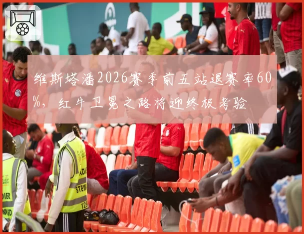 维斯塔潘2026赛季前五站退赛率60%，红牛卫冕之路将迎终极考验
