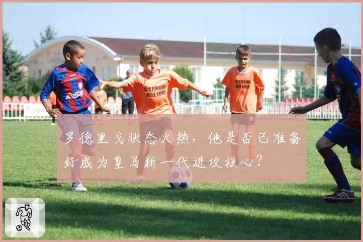 罗德里戈状态火热,他是否已准备好成为皇马新一代进攻核心?