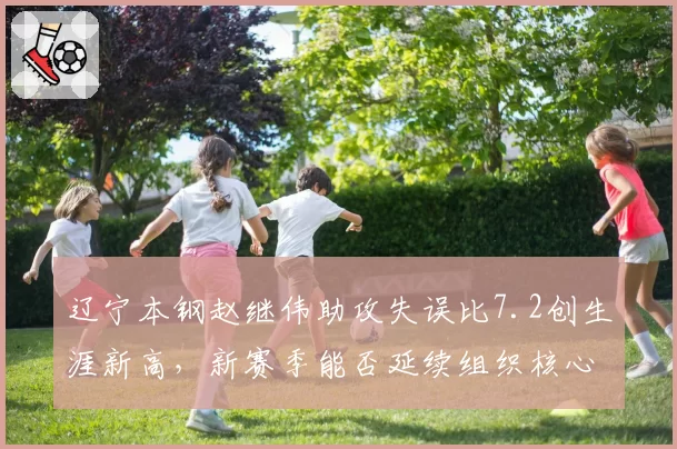辽宁本钢赵继伟助攻失误比7.2创生涯新高，新赛季能否延续组织核心表现？