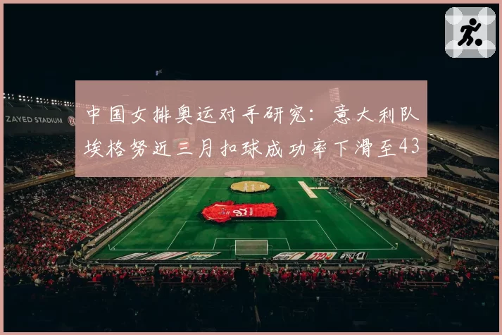 中国女排奥运对手研究：意大利队埃格努近三月扣球成功率下滑至43%