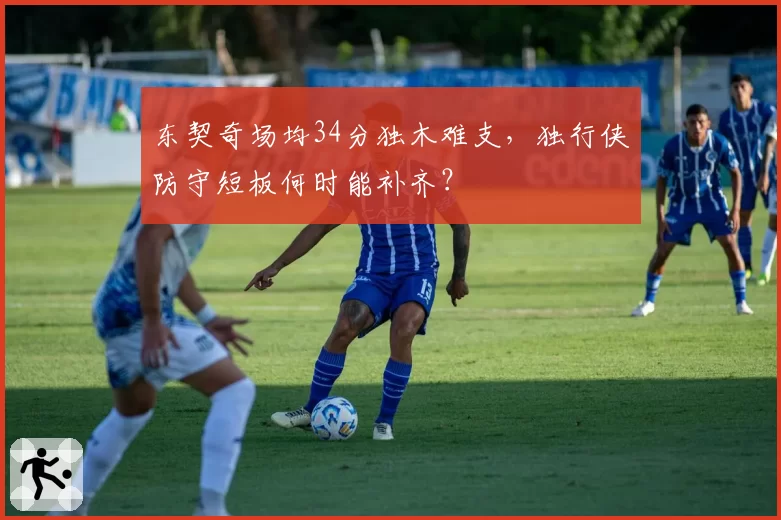 东契奇场均34分独木难支，独行侠防守短板何时能补齐？