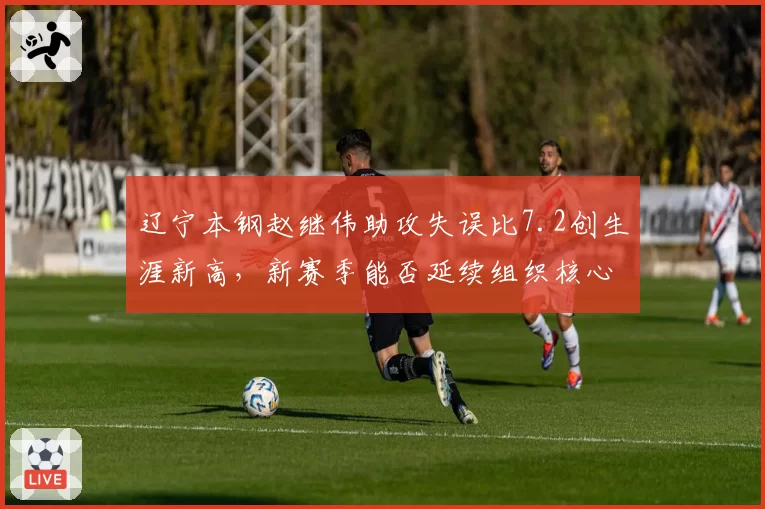 辽宁本钢赵继伟助攻失误比7.2创生涯新高，新赛季能否延续组织核心表现？