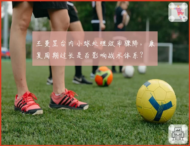 王曼昱台内小球处理效率骤降，康复周期过长是否影响战术体系？