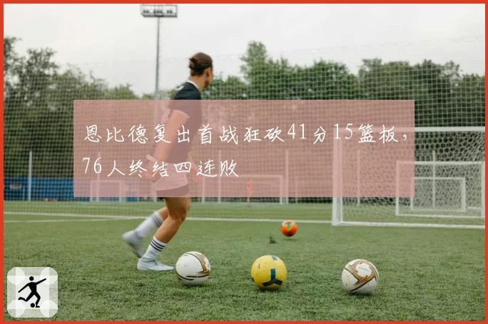 恩比德复出首战狂砍41分15篮板，76人终结四连败